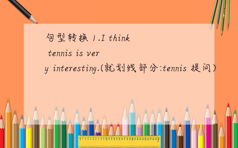 句型转换 1.I think tennis is very interesting.(就划线部分:tennis 提问)