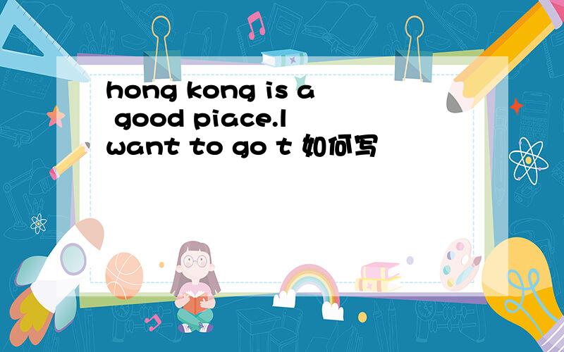 hong kong is a good piace.l want to go t 如何写