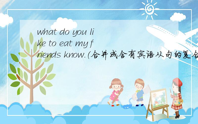 what do you like to eat my friends know.（合并成含有宾语从句的复合句）
