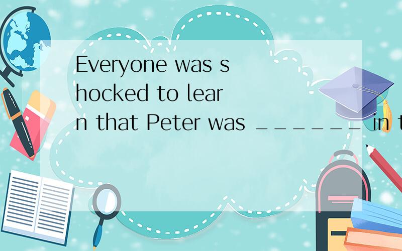 Everyone was shocked to learn that Peter was ______ in the p