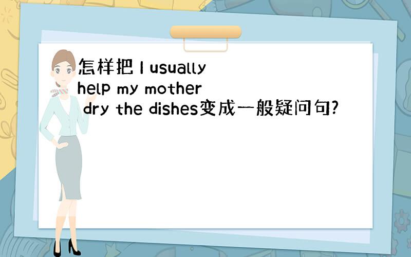 怎样把 I usually help my mother dry the dishes变成一般疑问句?