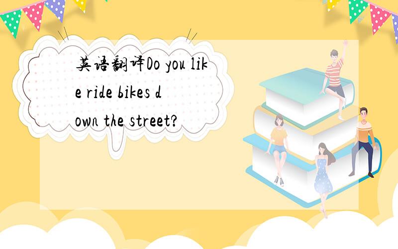 英语翻译Do you like ride bikes down the street?