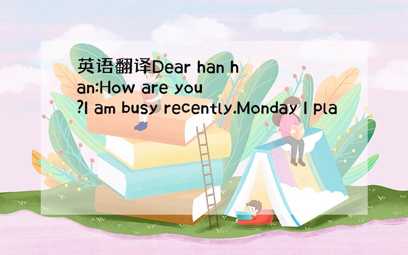 英语翻译Dear han han:How are you?I am busy recently.Monday I pla