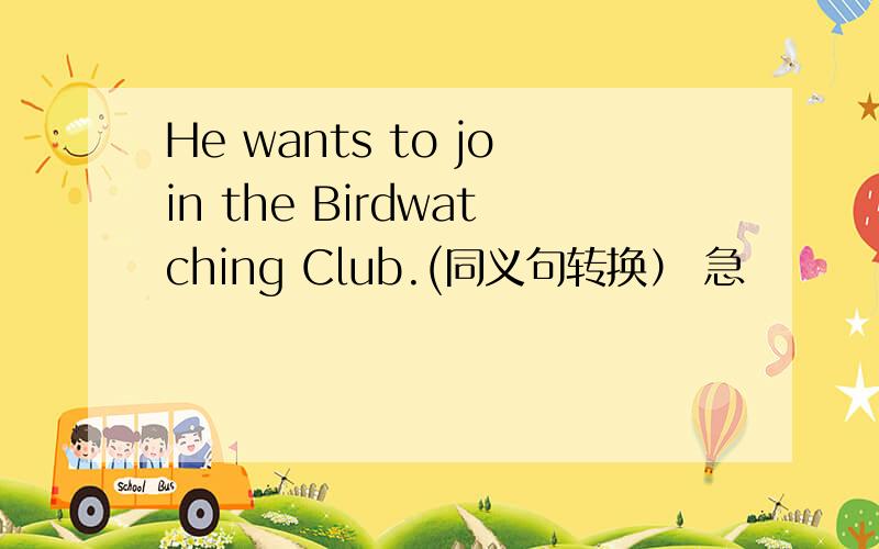 He wants to join the Birdwatching Club.(同义句转换） 急
