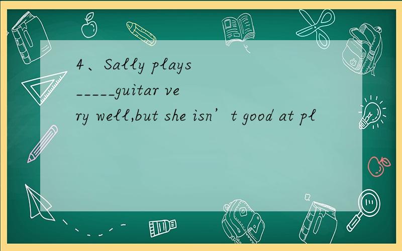 4、Sally plays _____guitar very well,but she isn’t good at pl