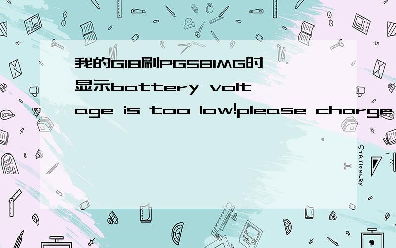 我的G18刷PG58IMG时显示battery voltage is too low!please charge a b