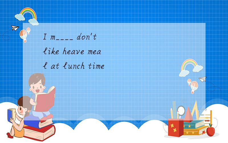 I m____ don't like heave meal at lunch time