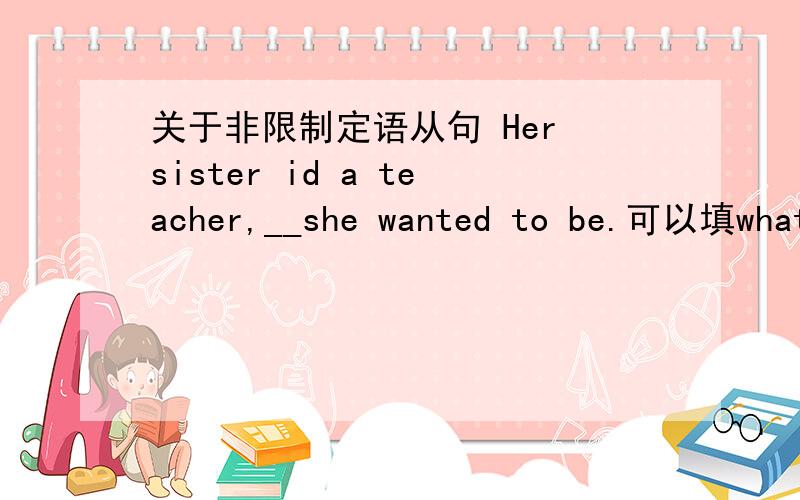 关于非限制定语从句 Her sister id a teacher,__she wanted to be.可以填what