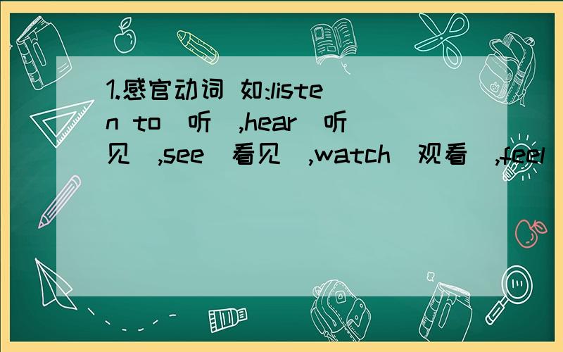 1.感官动词 如:listen to(听),hear(听见),see(看见),watch(观看),feel (感觉)等2