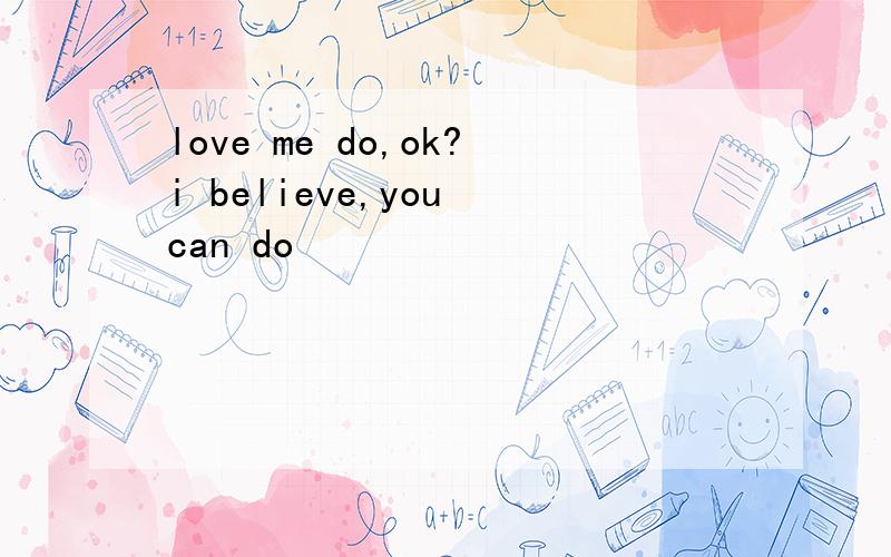 love me do,ok?i believe,you can do