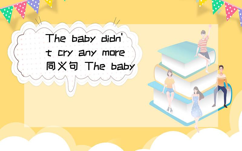 The baby didn't cry any more同义句 The baby ________ __________