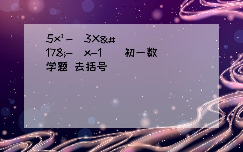 5x³-[3X²-（x-1）]初一数学题 去括号