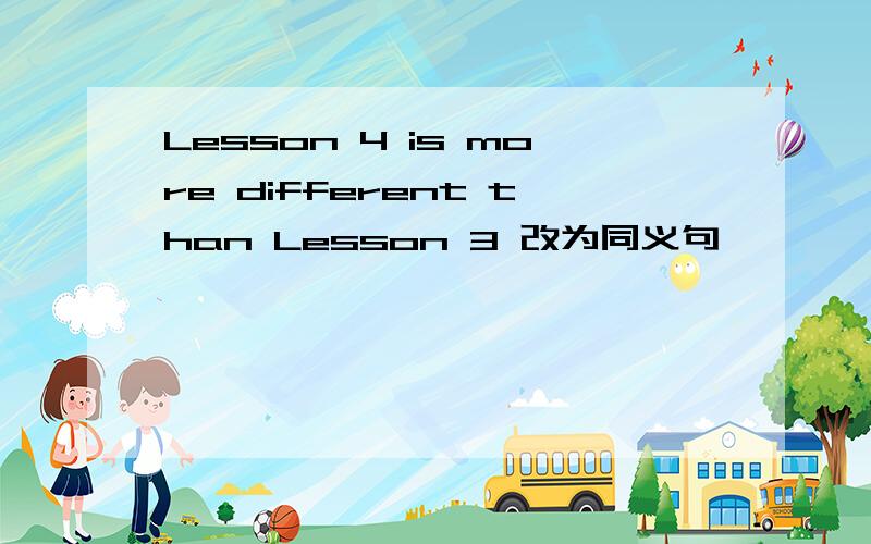Lesson 4 is more different than Lesson 3 改为同义句