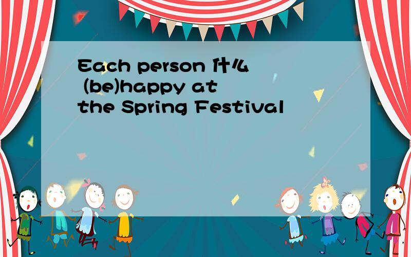 Each person 什么 (be)happy at the Spring Festival