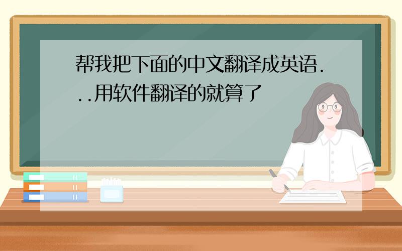 帮我把下面的中文翻译成英语...用软件翻译的就算了