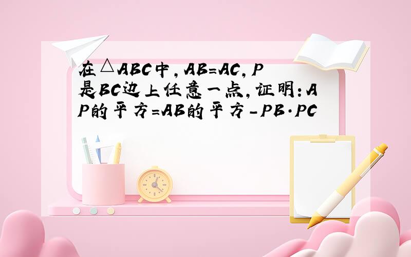 在△ABC中,AB=AC,P是BC边上任意一点,证明：AP的平方=AB的平方-PB·PC