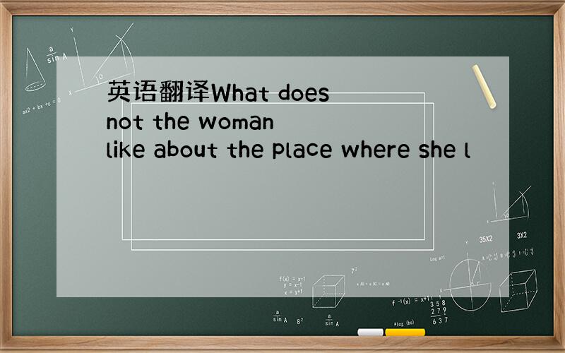 英语翻译What does not the woman like about the place where she l