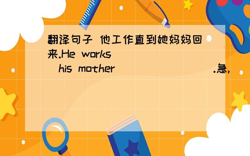 翻译句子 他工作直到她妈妈回来.He works ____his mother____ ____.急,