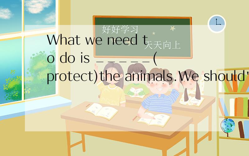 What we need to do is _____(protect)the animals.We should't