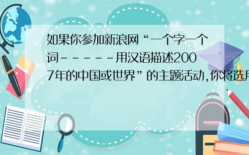 如果你参加新浪网“一个字一个词-----用汉语描述2007年的中国或世界”的主题活动,你将选用哪一个字词或短