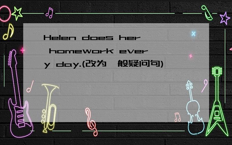 Helen does her homework every day.(改为一般疑问句)