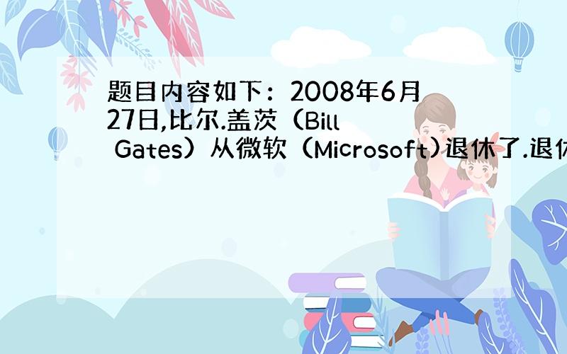 题目内容如下：2008年6月27日,比尔.盖茨（Bill Gates）从微软（Microsoft)退休了.退休前他宣布了