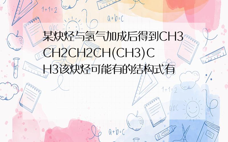 某炔烃与氢气加成后得到CH3CH2CH2CH(CH3)CH3该炔烃可能有的结构式有