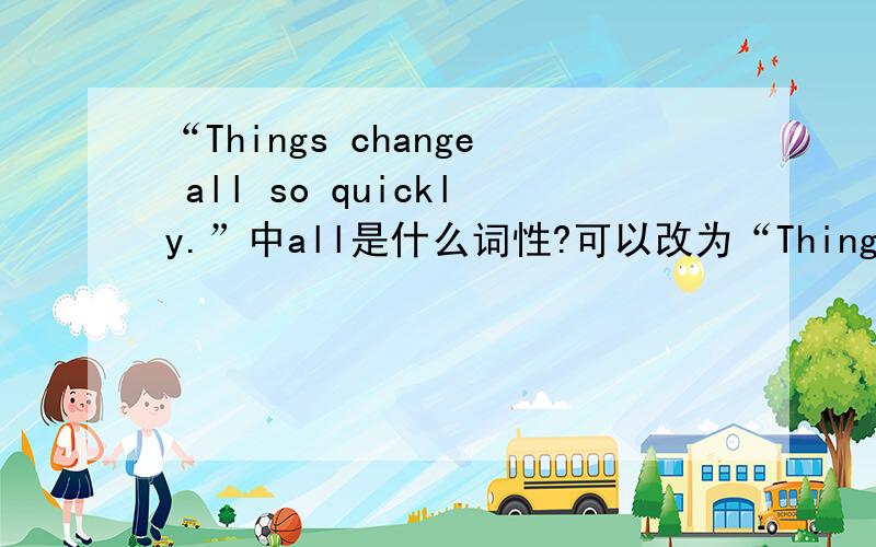 “Things change all so quickly.”中all是什么词性?可以改为“Things all cha