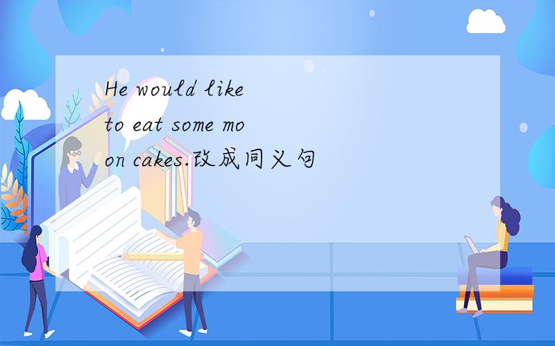 He would like to eat some moon cakes.改成同义句