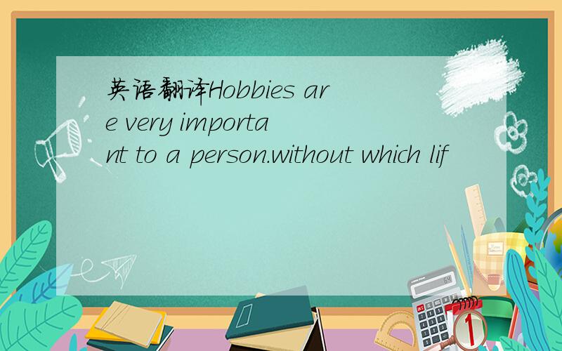 英语翻译Hobbies are very important to a person.without which lif