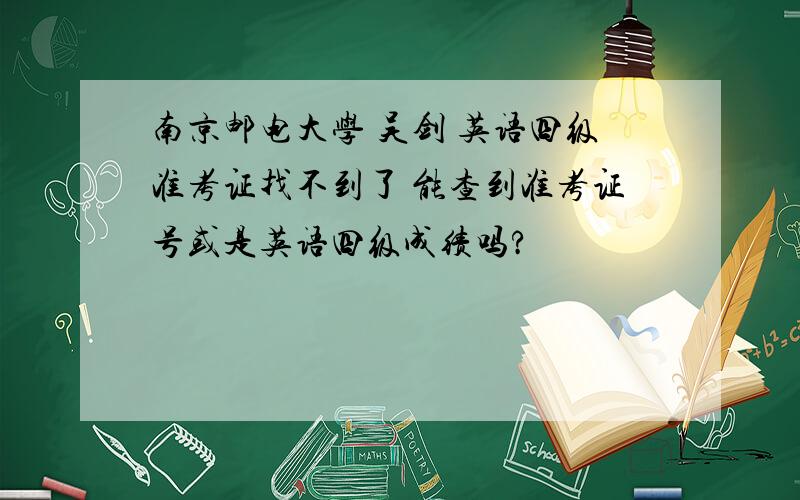 南京邮电大学 吴剑 英语四级准考证找不到了 能查到准考证号或是英语四级成绩吗?