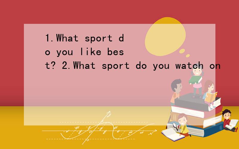 1.What sport do you like best? 2.What sport do you watch on