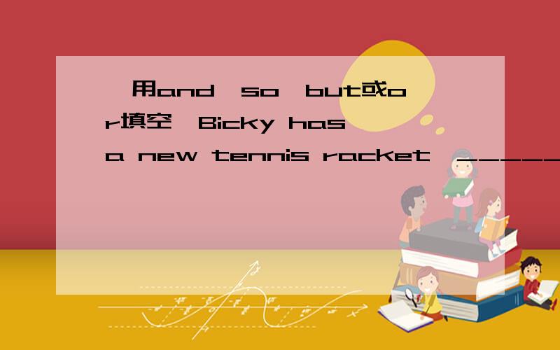【用and,so,but或or填空】Bicky has a new tennis racket,_____he want