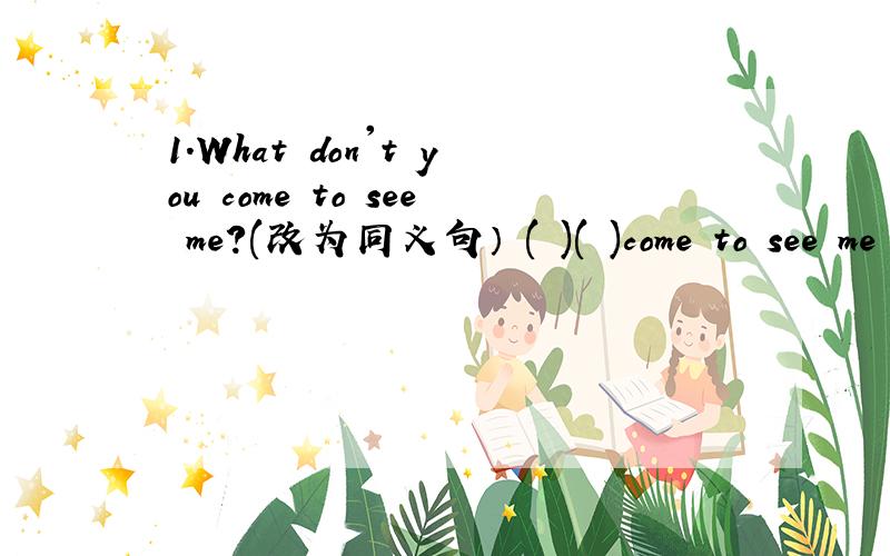 1.What don't you come to see me?(改为同义句） ( )( )come to see me