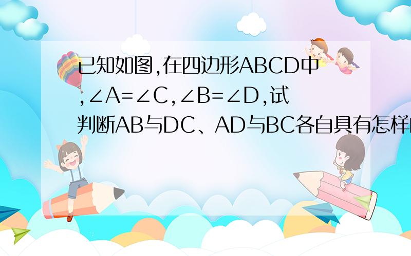 已知如图,在四边形ABCD中,∠A=∠C,∠B=∠D,试判断AB与DC、AD与BC各自具有怎样的位置关系?说明理由.