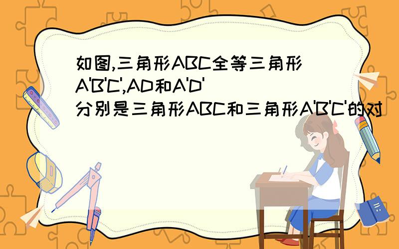 如图,三角形ABC全等三角形A'B'C',AD和A'D'分别是三角形ABC和三角形A'B'C'的对