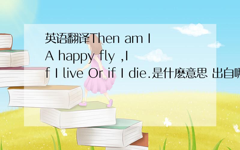 英语翻译Then am I A happy fly ,If I live Or if I die.是什麽意思 出自哪裏?