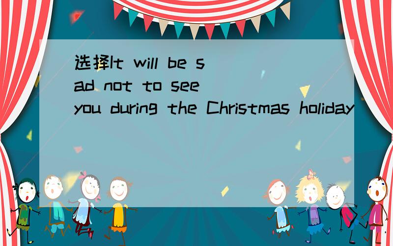 选择It will be sad not to see you during the Christmas holiday