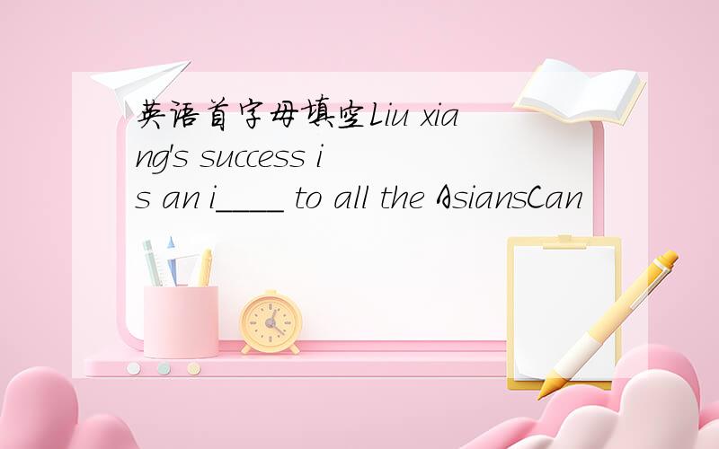 英语首字母填空Liu xiang's success is an i____ to all the AsiansCan