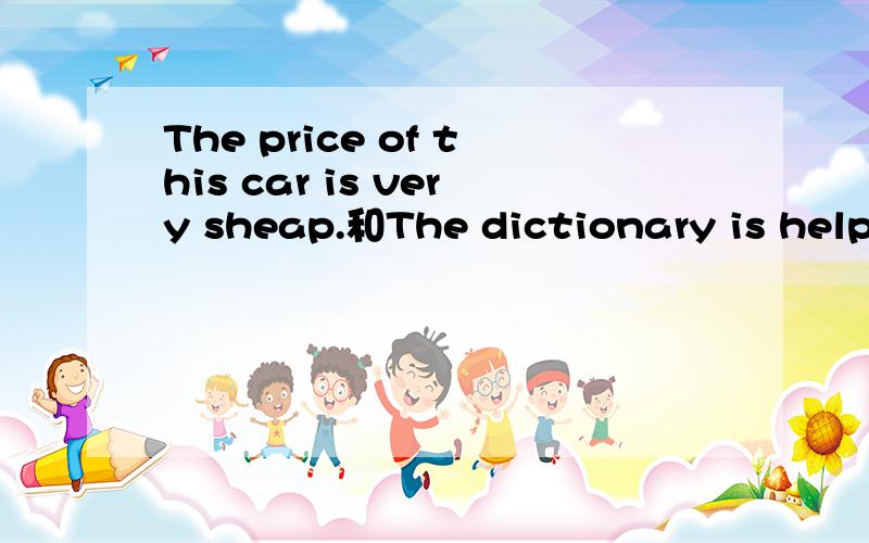 The price of this car is very sheap.和The dictionary is helpf