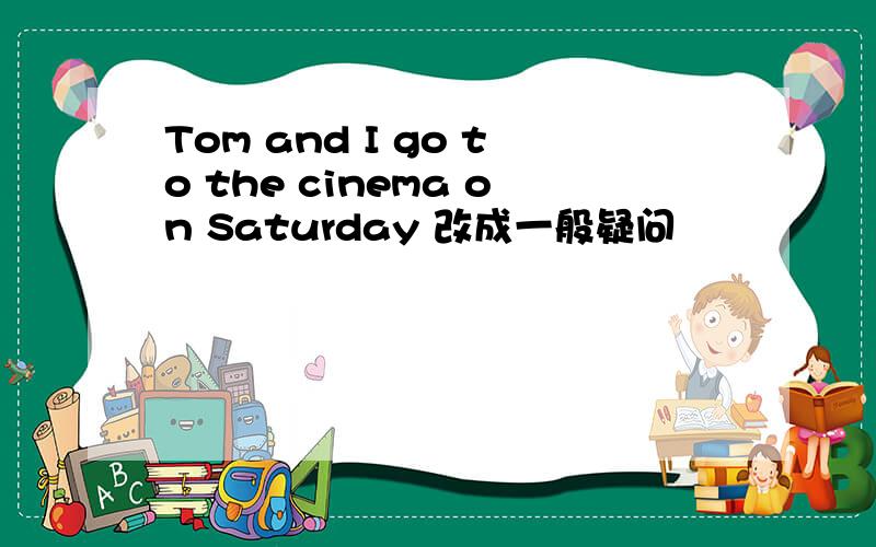 Tom and I go to the cinema on Saturday 改成一般疑问