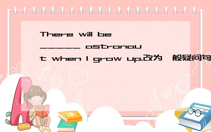 There will be _____ astronaut when I grow up.改为一般疑问句!