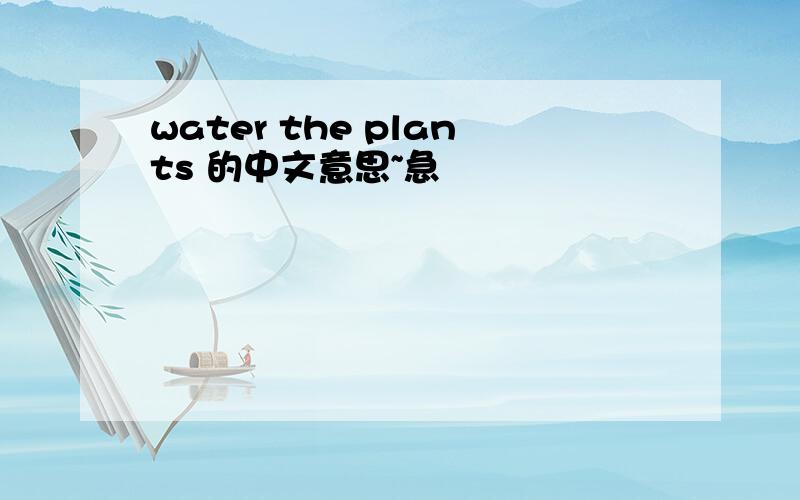water the plants 的中文意思~急