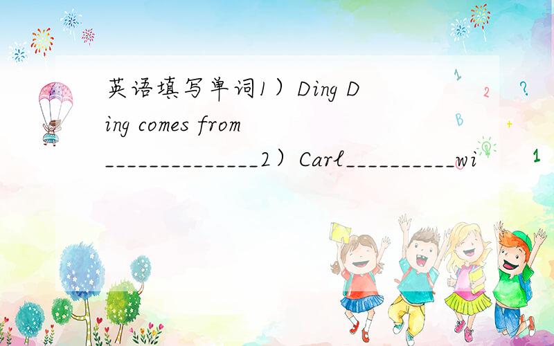 英语填写单词1）Ding Ding comes from______________2）Carl__________wi