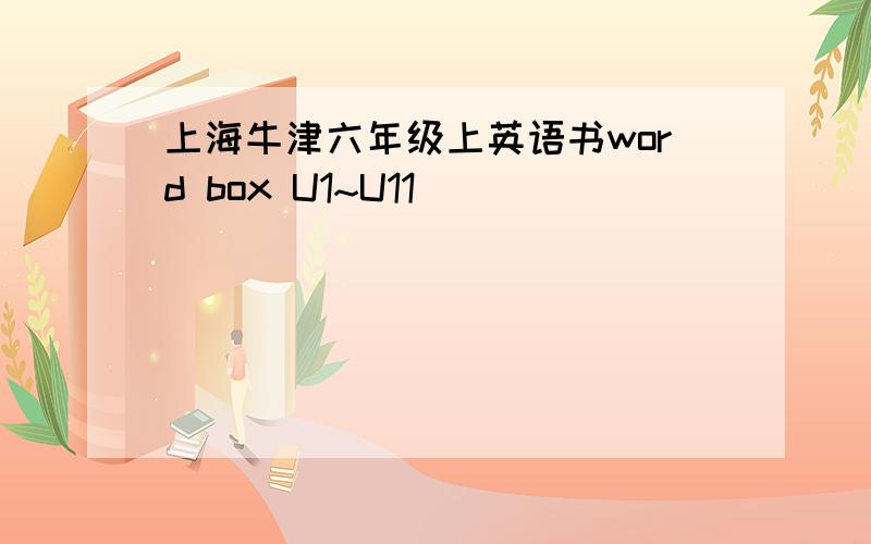 上海牛津六年级上英语书word box U1~U11