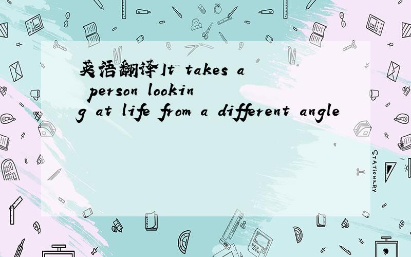 英语翻译It takes a person looking at life from a different angle