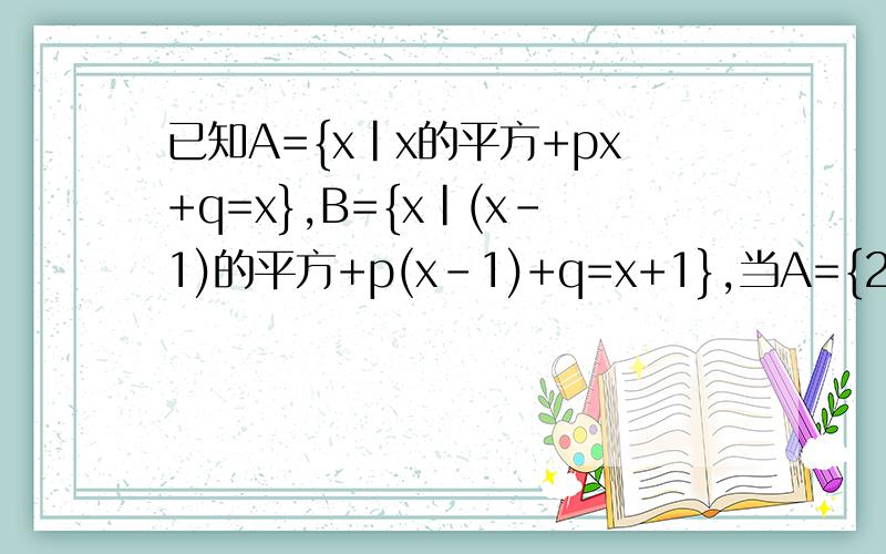 已知A={x|x的平方+px+q=x},B={x|(x-1)的平方+p(x-1)+q=x+1},当A={2}时,求集合B