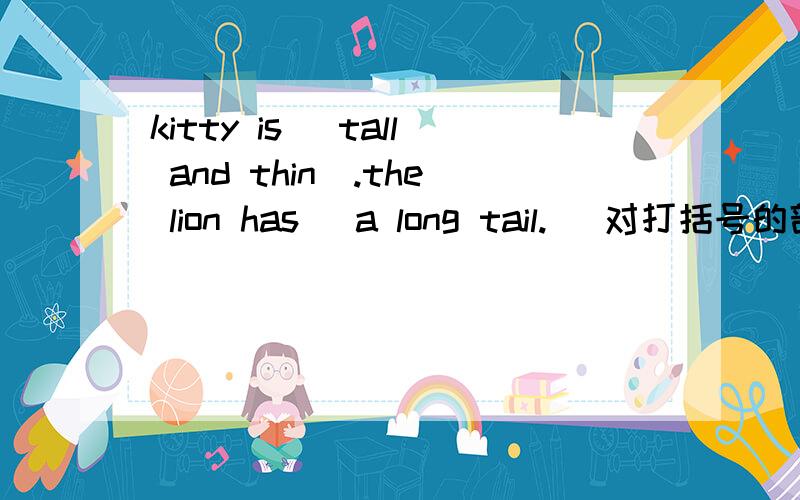 kitty is (tall and thin).the lion has (a long tail.) 对打括号的部分