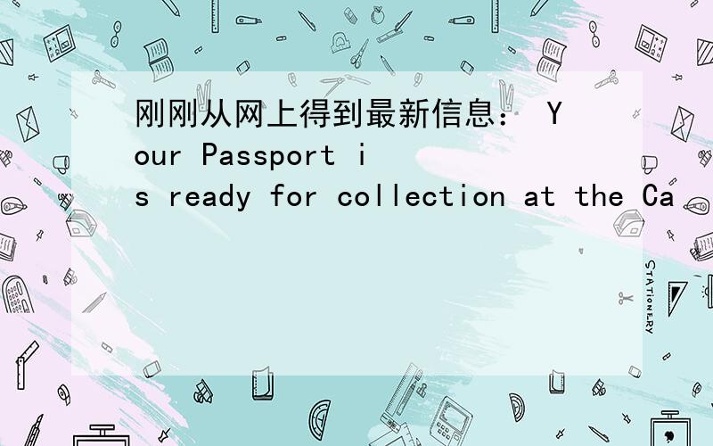 刚刚从网上得到最新信息： Your Passport is ready for collection at the Ca