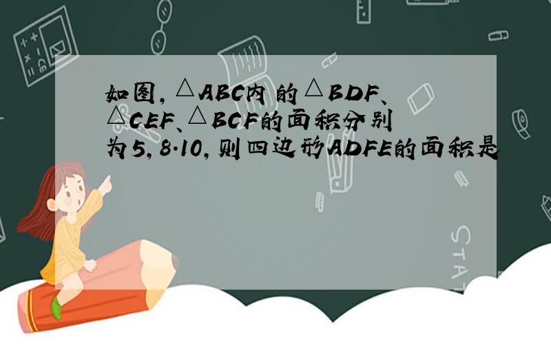 如图,△ABC内的△BDF、△CEF、△BCF的面积分别为5,8.10,则四边形ADFE的面积是